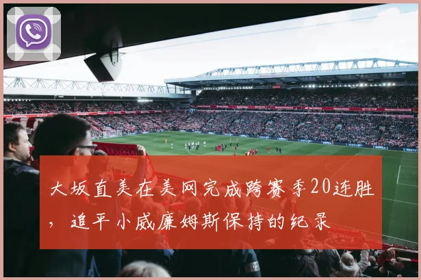 大坂直美在美网完成跨赛季20连胜，追平小威廉姆斯保持的纪录
